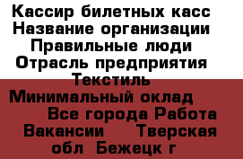 Кассир билетных касс › Название организации ­ Правильные люди › Отрасль предприятия ­ Текстиль › Минимальный оклад ­ 25 000 - Все города Работа » Вакансии   . Тверская обл.,Бежецк г.